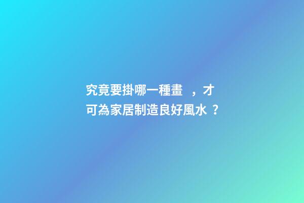 究竟要掛哪一種畫，才可為家居制造良好風水？